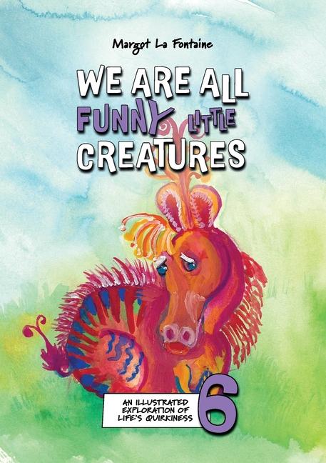 We Are All Funny Little Creatures 6: An illustrated exploration of life's quirkiness