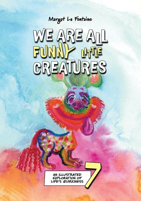 We Are All Funny Little Creatures 7: An illustrated exploration of life's quirkiness