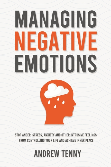 Managing Negative Emotions: Stop Anger, Stress, Anxiety and Other Intrusive Feelings From Controllin
