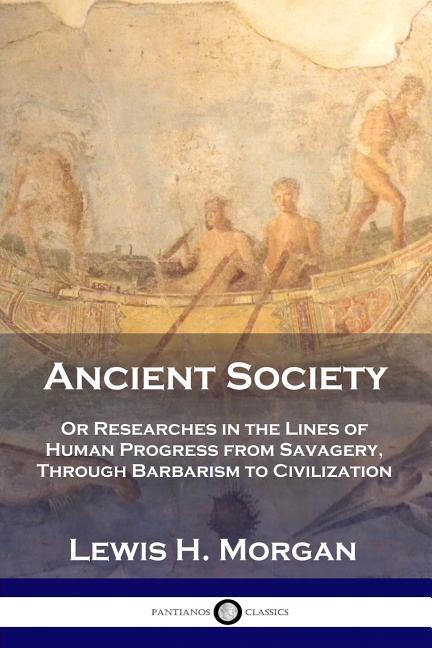 Ancient Society: Or Researches in the Lines of Human Progress from Savagery, Through Barbarism to Ci