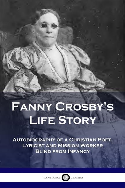 Fanny Crosby's Life Story: Autobiography of a Christian Poet, Lyricist and Mission Worker Blind from