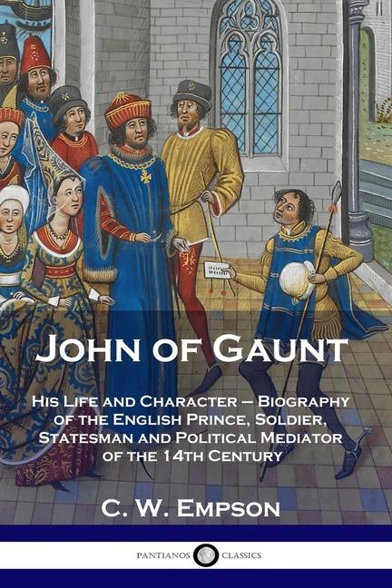 John of Gaunt: His Life and Character - Biography of the English Prince, Soldier, Statesman and Poli