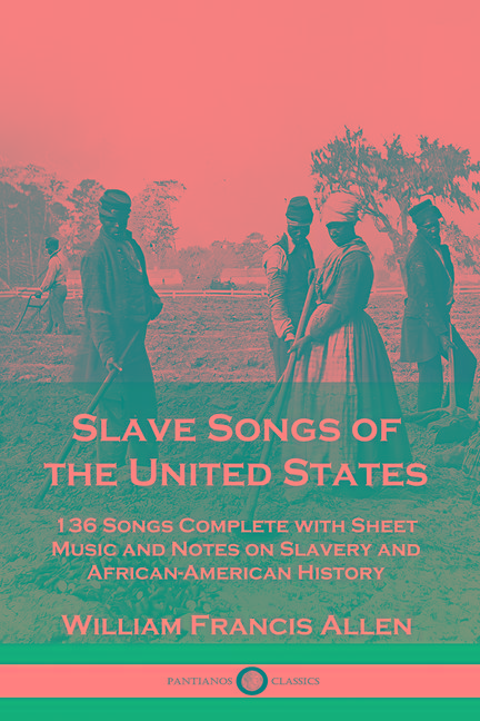 Slave Songs of the United States: 136 Songs Complete with Sheet Music and Notes on Slavery and Afric