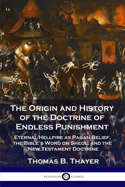 Origin and History of the Doctrine of Endless Punishment: Eternal Hellfire as Pagan Belief, the Bibl