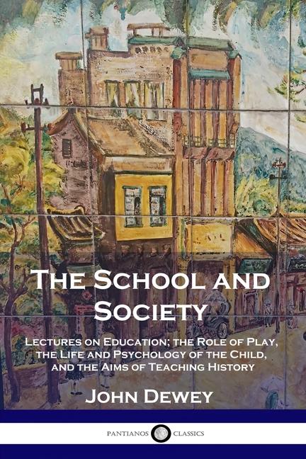 School and Society: Lectures on Education; the Role of Play, the Life and Psychology of the Child, a
