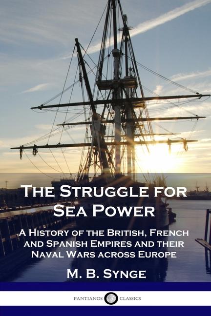 Struggle for Sea Power: A History of the British, French and Spanish Empires and their Naval Wars ac