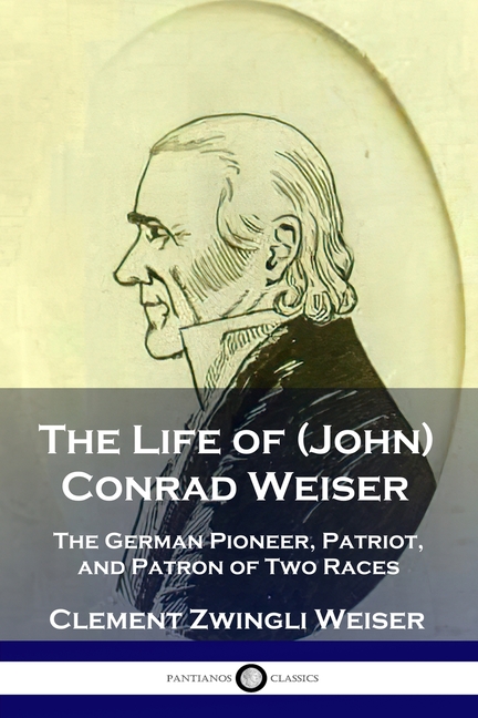 Life of (John) Conrad Weiser: The German Pioneer, Patriot, and Patron of Two Races