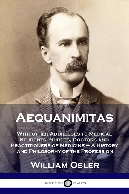 Aequanimitas: With other Addresses to Medical Students, Nurses, Doctors and Practitioners of Medicin