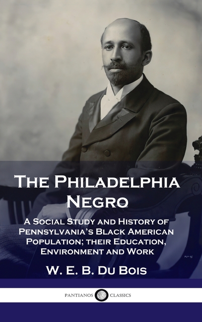 Philadelphia Negro: A Social Study and History of Pennsylvania's Black American Population; their Ed