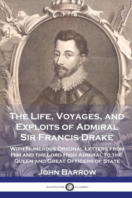 Life, Voyages, and Exploits of Admiral Sir Francis Drake: With Numerous Original Letters from Him an