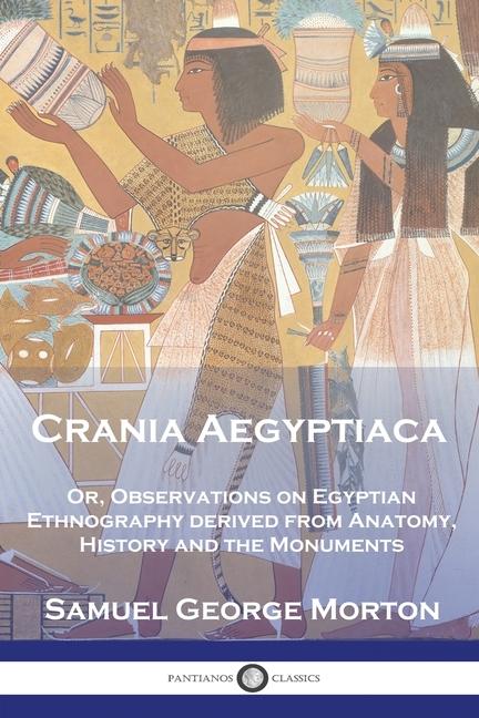 Crania Aegyptiaca: Or, Observations On Egyptian Ethnography, Derived From Anatomy, History and the M