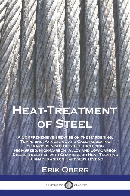 Heat-Treatment of Steel: A Comprehensive Treatise on the Hardening, Tempering, Annealing and Casehar