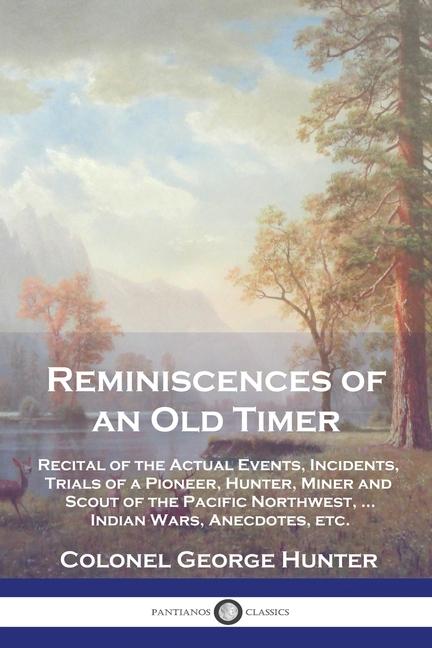 Reminiscences of an Old Timer: Recital of the Actual Events, Incidents, Trials of a Pioneer, Hunter,