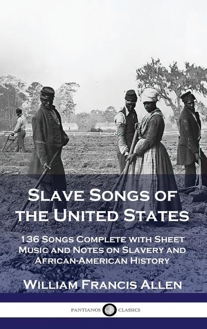 Slave Songs of the United States: 136 Songs Complete with Sheet Music and Notes on Slavery and Afric