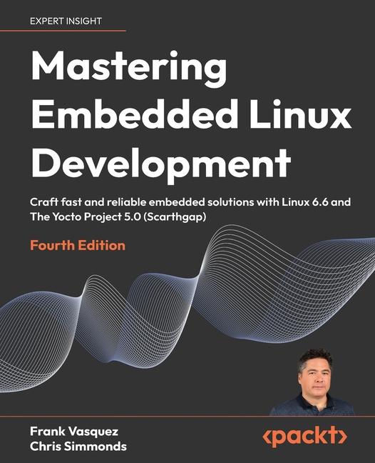 Mastering Embedded Linux Development - Fourth Edition: Craft fast and reliable embedded solutions wi