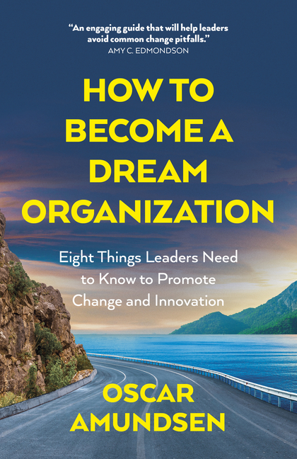 How to Become a Dream Organization: Eight Things Leaders Need to Know to Promote Change and Innovati