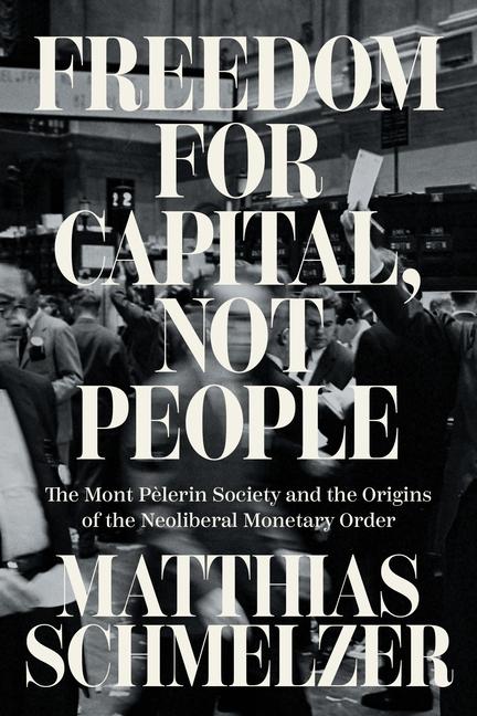Freedom for Capital, Not People: The Mont Pèlerin Society and the Origins of the Neoliberal Monetary