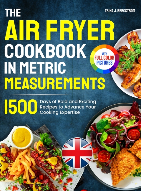 Air Fryer Cookbook in Metric Measurements: 1500 Days of Bold and Exciting Recipes to Advance Your Co