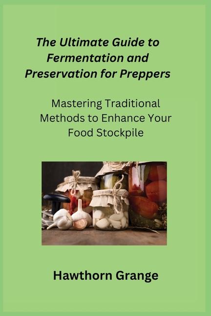 Ultimate Guide to Fermentation and Preservation for Preppers: Mastering Traditional Methods to Enhan