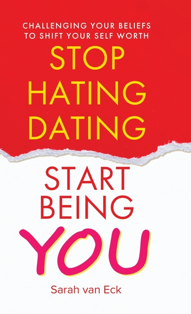 Stop Hating Dating Start Being You: Challenging Your Beliefs to Shift Your Self Worth