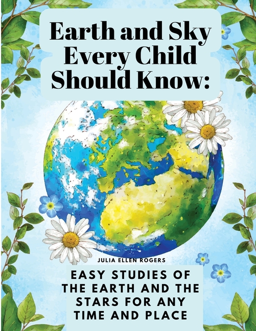 Earth and Sky Every Child Should Know: Easy studies of the earth and the stars for any time and plac