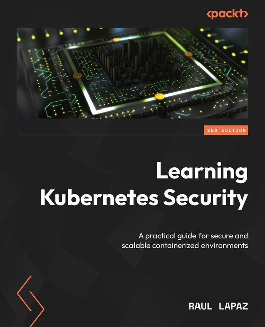 Learning Kubernetes Security - Second Edition: A practical guide for secure and scalable containeriz
