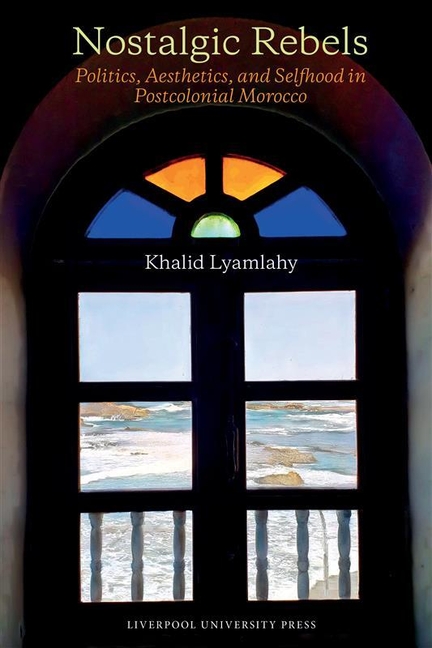 Nostalgic Rebels: Politics, Aesthetics, and Selfhood in Postcolonial Morocco