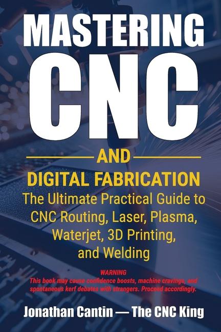 Mastering CNC and Digital Fabrication: The Ultimate Practical Guide to CNC Routing, Laser Cutting, P
