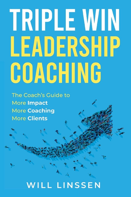 Triple Win Leadership Coaching: The Coach's Guide to More Impact, More Coaching, and More Clients