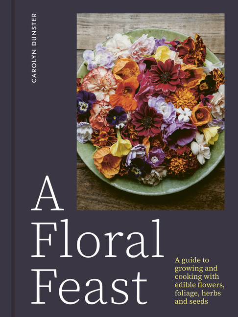 Floral Feast: A Guide to Growing and Cooking with Edible Flowers, Foliage, Herbs and Seeds