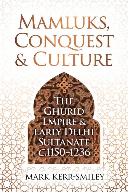 Mamluks, Conquest and Culture: The Ghurid Empire and Early Delhi Sultanate C.1150-1236