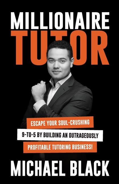Millionaire Tutor: Escape Your Soul-Crushing 9-to-5 by Building an Outrageously Profitable Tutoring 
