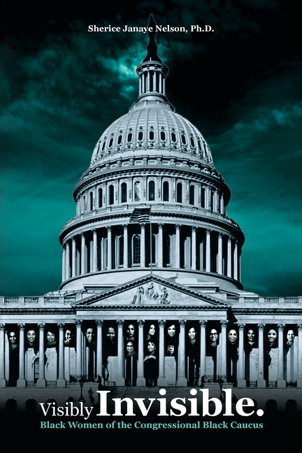 Visibly Invisible: Black Women of the Congressional Black Caucus: Black Women in the Black Congressi