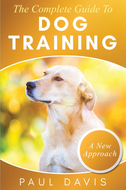 Complete Guide To Dog Training: A How-To Set of Techniques and Exercises for Dogs of Any Species and