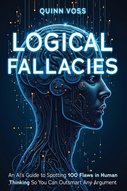 Logical Fallacies: An AI's Guide to Spotting 100 Flaws in Human Thinking So You Can Outsmart Any Arg