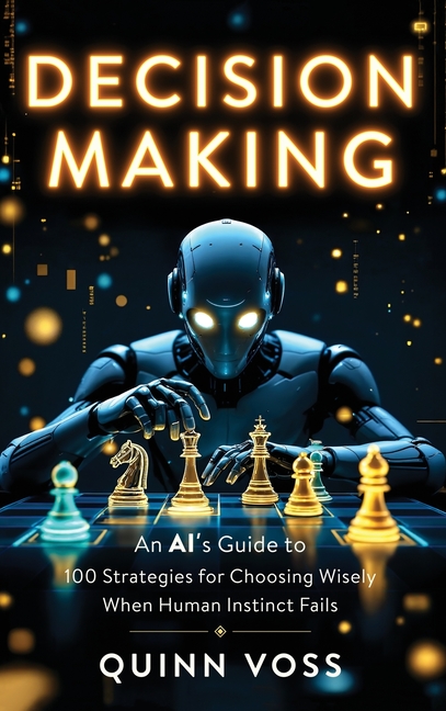 Decision Making: An AI's Guide to 100 Strategies for Choosing Wisely When Human Instinct Fails