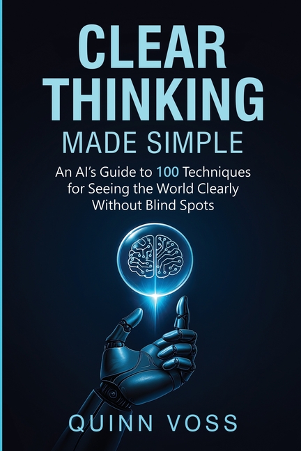 Clear Thinking Made Simple: An AI's Guide to 100 Techniques for Seeing the World Clearly Without Bli