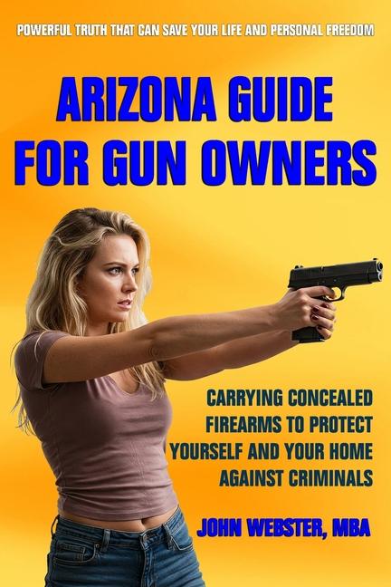 Arizona Guide for Gun Owners: Carrying Concealed Firearms to Protect Yourself and Your Home Against 