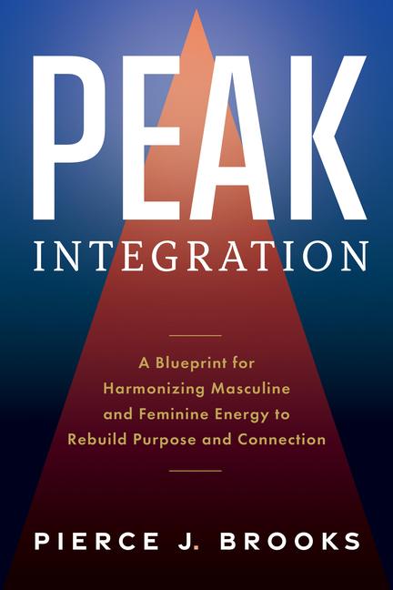 Peak Integration: A Blueprint for Harmonizing Masculine and Feminine Energy to Rebuild Purpose and C