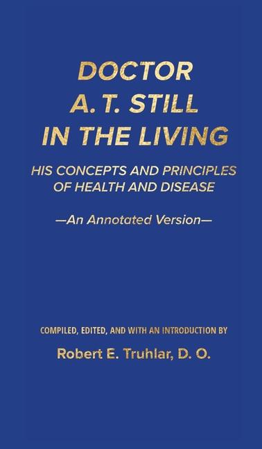 Doctor A. T. Still in the Living - An Annotated Version: His Concepts and Principles of Health and D