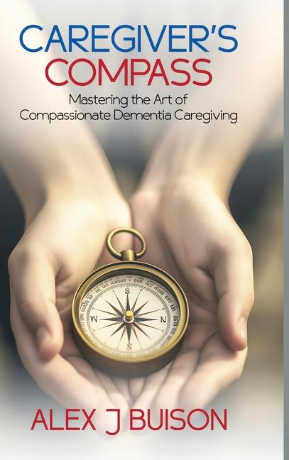 Caregiver's Compass: Mastering the Art of Compassionate Dementia Caregiving