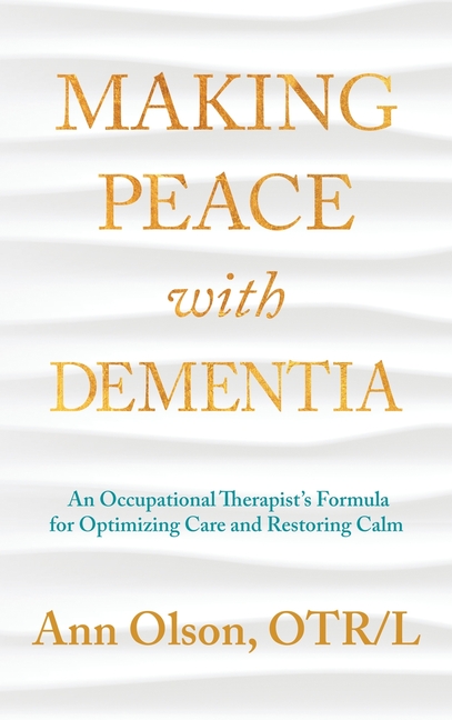 Making Peace with Dementia: An Occupational Therapist's Formula for Optimizing Care and Restoring Ca