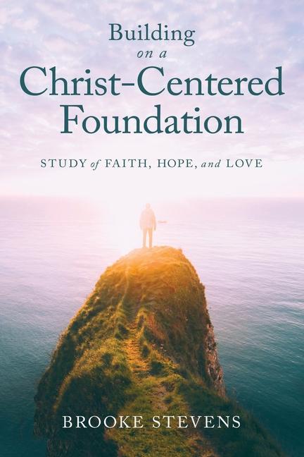 Building on a Christ-Centered Foundation: A Study of Faith, Hope, and Love