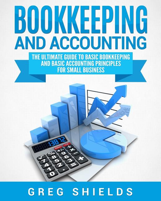Bookkeeping and Accounting: The Ultimate Guide to Basic Bookkeeping and Basic Accounting Principles 