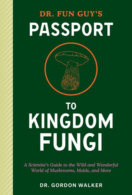 Dr. Fun Guy's Passport to Kingdom Fungi: A Scientist's Guide to the Wild and Wonderful World of Mush