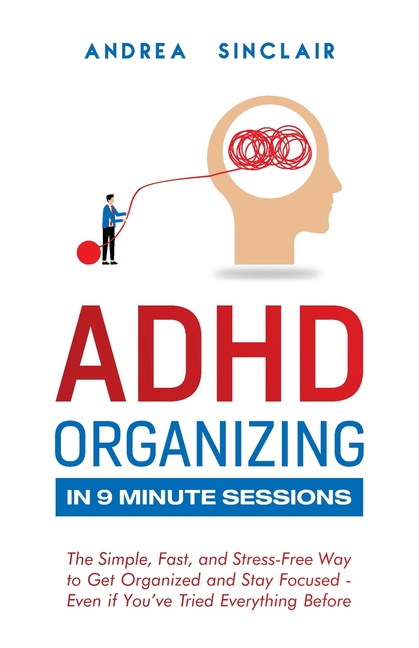 ADHD Organizing in 9 Minute Sessions: The Simple, Fast, and Stress-Free Way to Get Organized and Sta