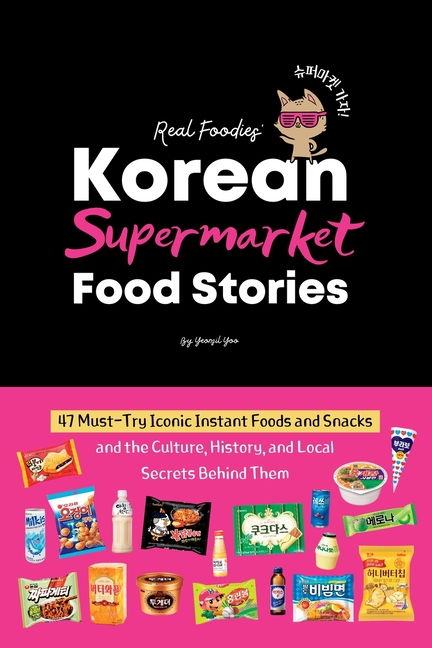 Korean Supermarket Food Stories: 47 Must-Try Instant Foods and Snacks-and the Culture, History, and 