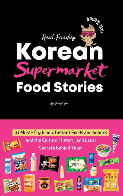 Korean Supermarket Food Stories: 47 Must-Try Instant Foods and Snacks-and the Culture, History, and 
