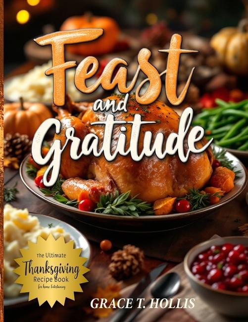 Feast and Gratitude: Classic Recipe Book for Thanksgiving, Easy Holiday Dinner Party Ideas, and Must