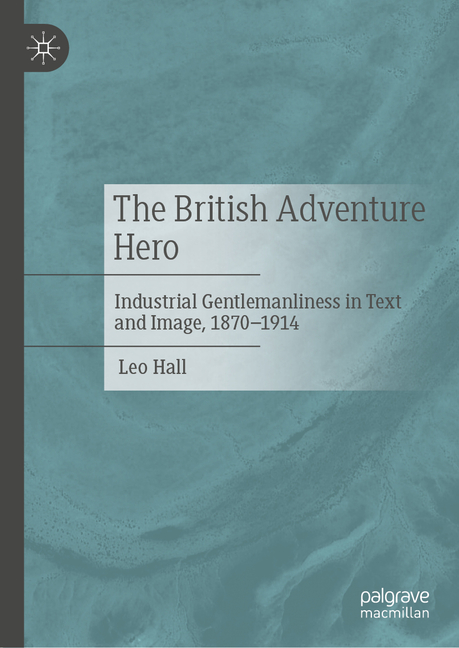 British Adventure Hero: Industrial Gentlemanliness in Text and Image, 1870-1914
